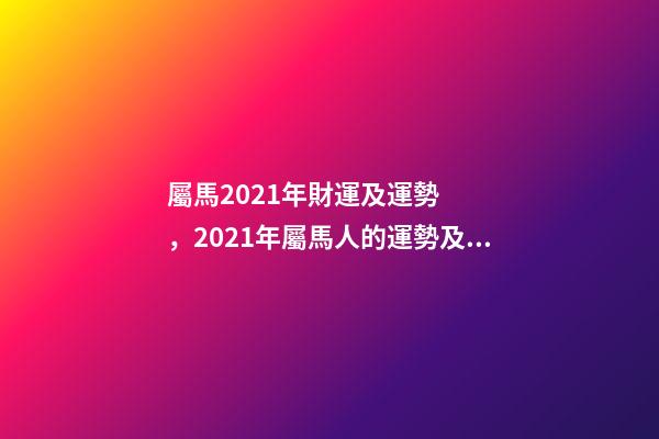 屬馬2021年財運及運勢，2021年屬馬人的運勢及運程？ 2021年屬馬的人運程